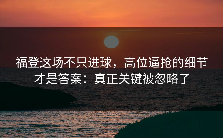 福登这场不只进球，高位逼抢的细节才是答案：真正关键被忽略了